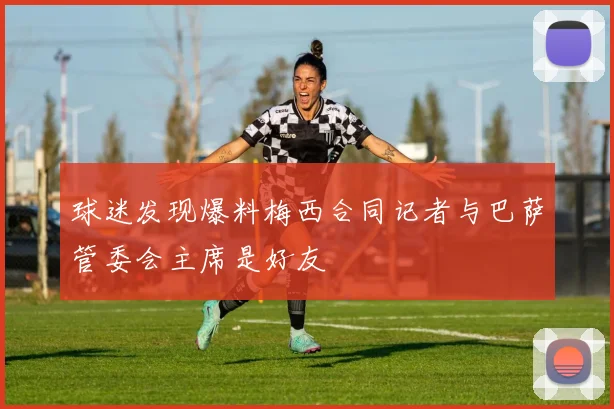球迷发现爆料梅西合同记者与巴萨管委会主席是好友