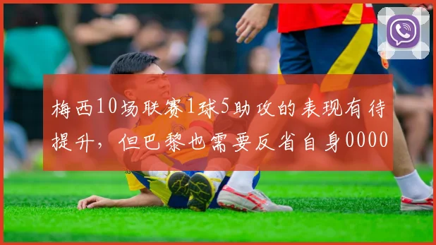 梅西10场联赛1球5助攻的表现有待提升，但巴黎也需要反省自身0000644