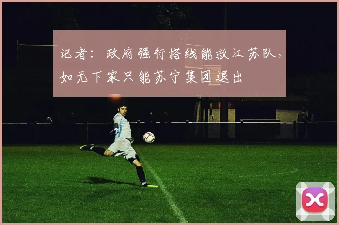 记者：政府强行搭线能救江苏队，如无下家只能苏宁集团退出