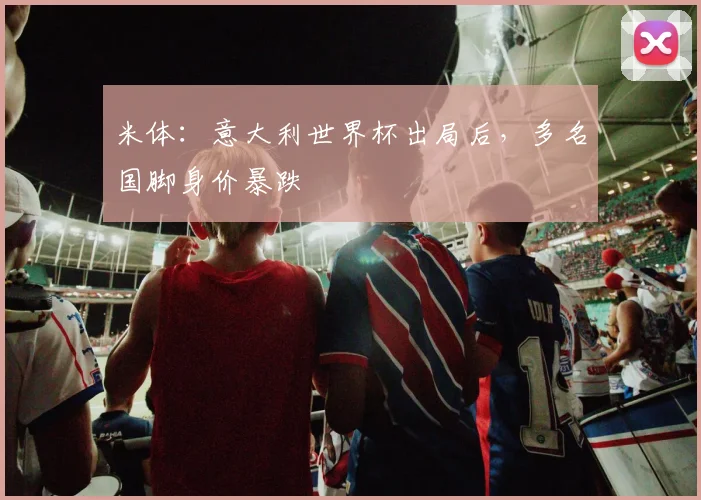米体：意大利世界杯出局后，多名国脚身价暴跌