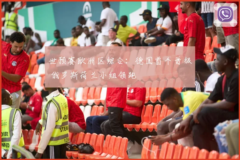世预赛欧洲区综合：德国首个晋级 俄罗斯荷兰小组领跑