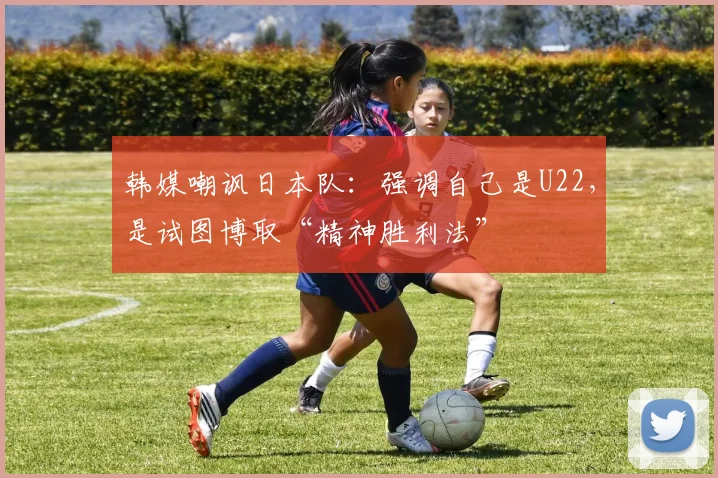 韩媒嘲讽日本队：强调自己是U22，是试图博取“精神胜利法”