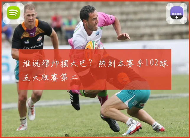 谁说穆帅摆大巴？热刺本赛季102球五大联赛第二