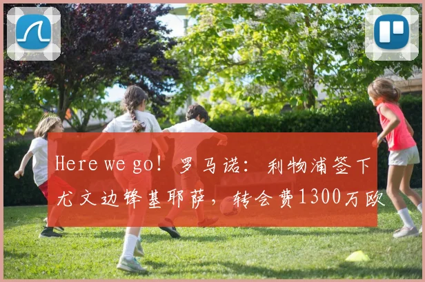 Here we go！罗马诺：利物浦签下尤文边锋基耶萨，转会费1300万欧