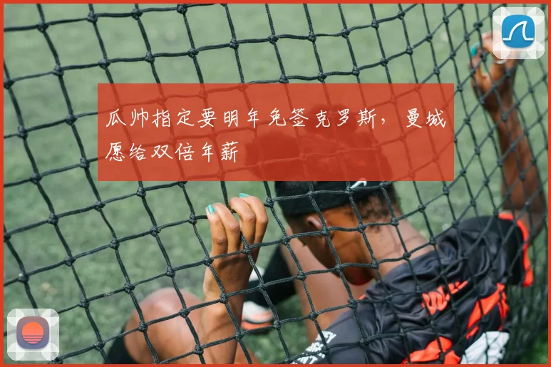 瓜帅指定要明年免签克罗斯，曼城愿给双倍年薪