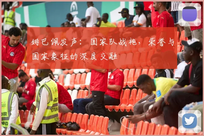 姆巴佩发声：国家队战袍，荣誉与国家象征的深度交融