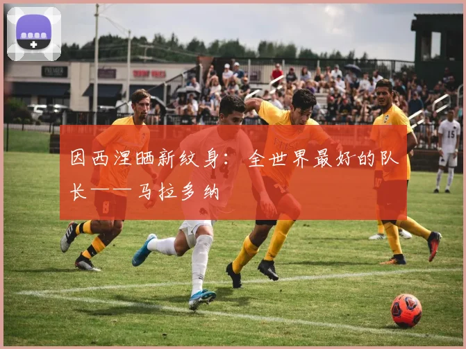 因西涅晒新纹身：全世界最好的队长——马拉多纳