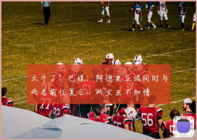 太牛了！巴媒：阿德里亚诺同时与两名前任复合，两女互不知情