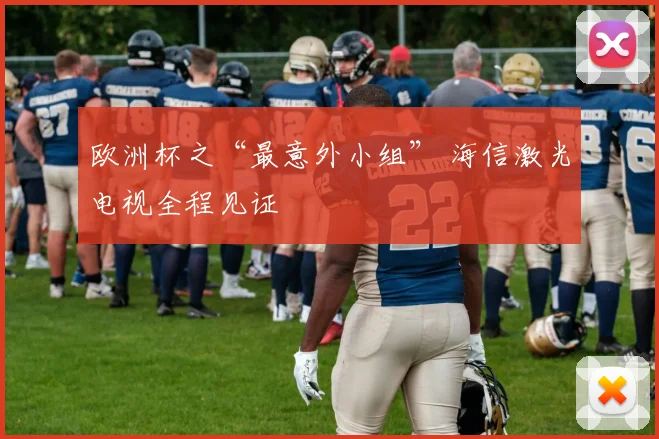 欧洲杯之“最意外小组” 海信激光电视全程见证