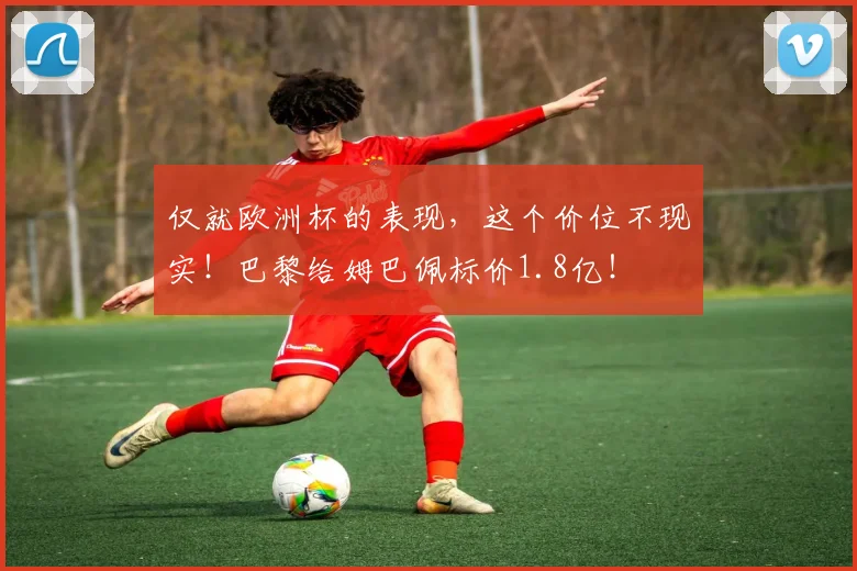 仅就欧洲杯的表现，这个价位不现实！巴黎给姆巴佩标价1.8亿！