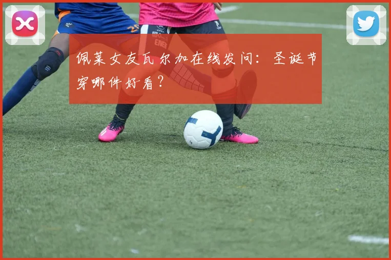 佩莱女友瓦尔加在线发问：圣诞节穿哪件好看？