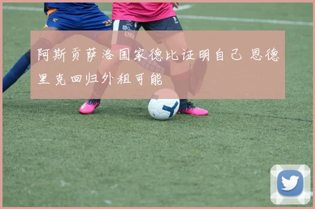 阿斯贡萨洛国家德比证明自己 恩德里克回归外租可能