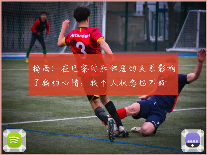 梅西：在巴黎时和邻居的关系影响了我的心情，我个人状态也不好