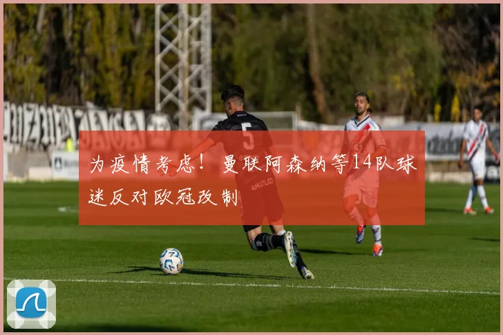 为疫情考虑！曼联阿森纳等14队球迷反对欧冠改制