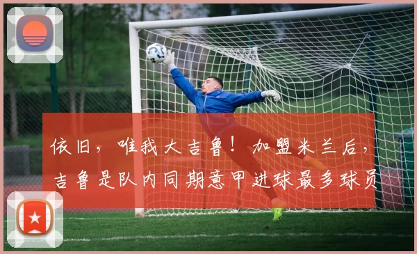 依旧，唯我大吉鲁！加盟米兰后，吉鲁是队内同期意甲进球最多球员