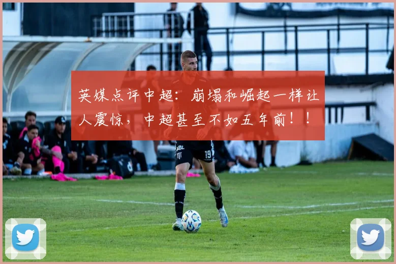 英媒点评中超：崩塌和崛起一样让人震惊，中超甚至不如五年前！！