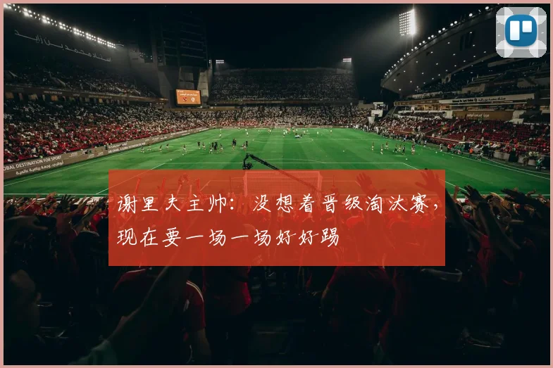 谢里夫主帅：没想着晋级淘汰赛，现在要一场一场好好踢