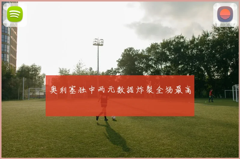 奥利塞独中两元数据炸裂全场最高