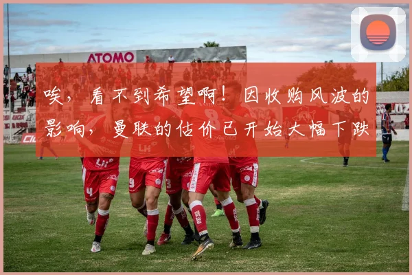 唉，看不到希望啊！因收购风波的影响，曼联的估价已开始大幅下跌
