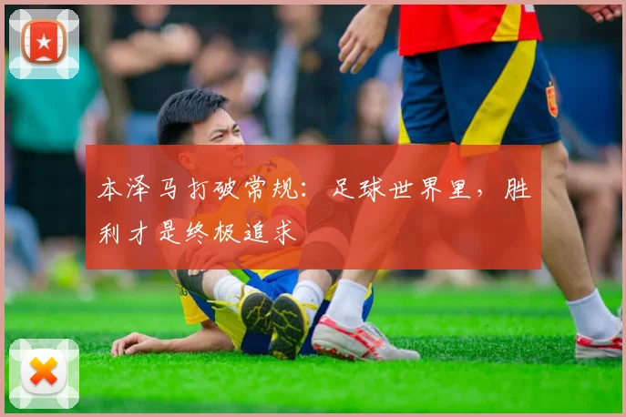 本泽马打破常规：足球世界里，胜利才是终极追求