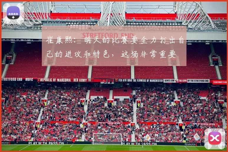 崔康熙：明天的比赛要全力打出自己的进攻和特色，这场非常重要