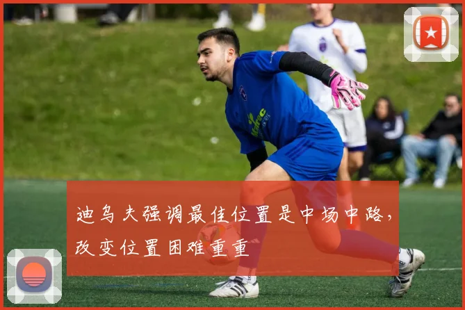 迪乌夫强调最佳位置是中场中路，改变位置困难重重