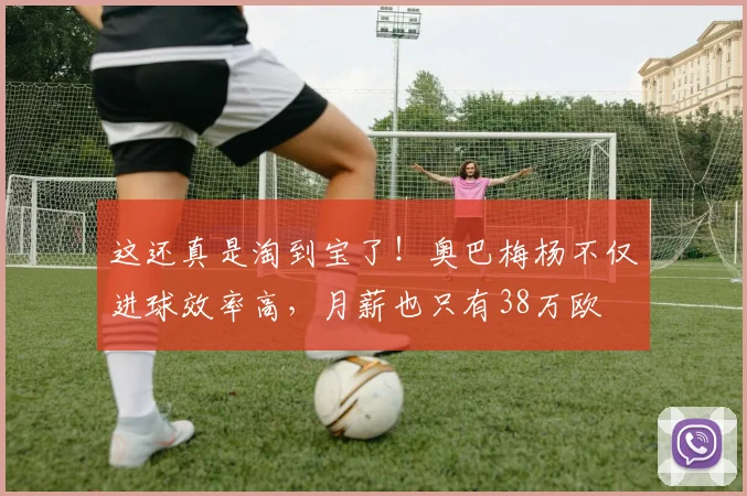这还真是淘到宝了！奥巴梅杨不仅进球效率高，月薪也只有38万欧