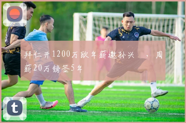 拜仁开1200万欧年薪邀孙兴慜，周薪20万镑签5年