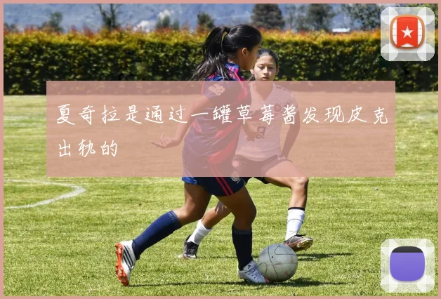 夏奇拉是通过一罐草莓酱发现皮克出轨的
