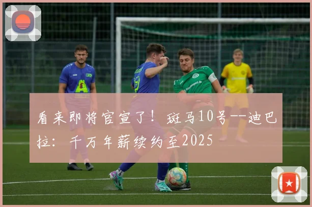 看来即将官宣了！斑马10号--迪巴拉：千万年薪续约至2025