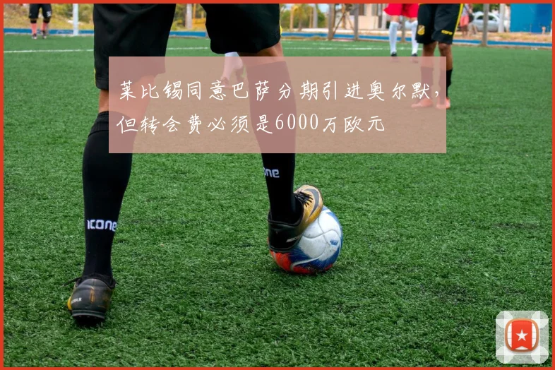 莱比锡同意巴萨分期引进奥尔默，但转会费必须是6000万欧元