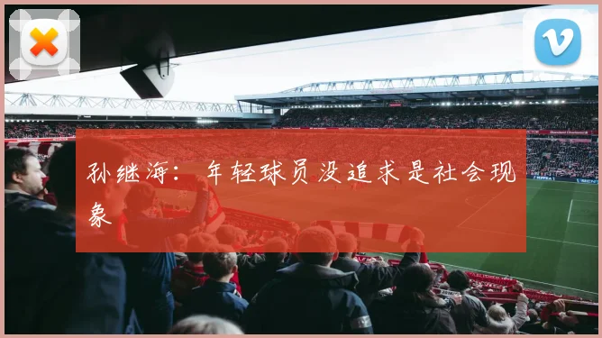 孙继海：年轻球员没追求是社会现象