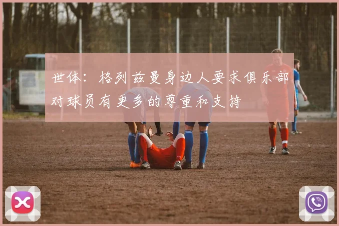 世体：格列兹曼身边人要求俱乐部对球员有更多的尊重和支持