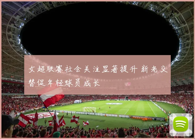 女超联赛社会关注显著提升 新老交替促年轻球员成长
