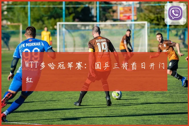 WTT多哈冠军赛：国乒三将首日开门红