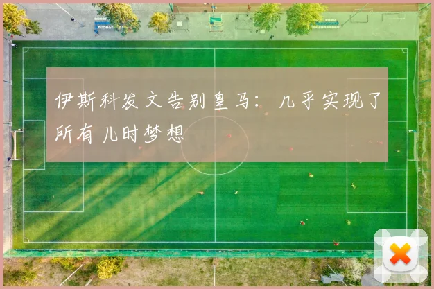 伊斯科发文告别皇马：几乎实现了所有儿时梦想