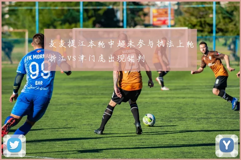 麦麦提江本轮中超未参与执法上轮浙江vs津门虎出现错判