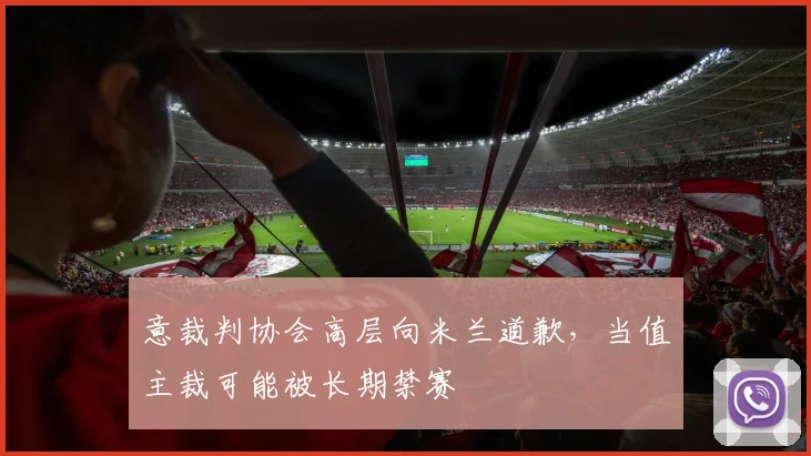 意裁判协会高层向米兰道歉，当值主裁可能被长期禁赛