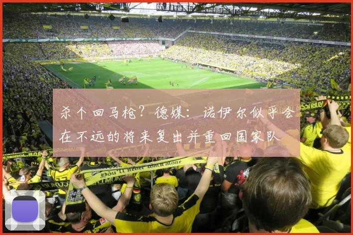 杀个回马枪？德媒：诺伊尔似乎会在不远的将来复出并重回国家队