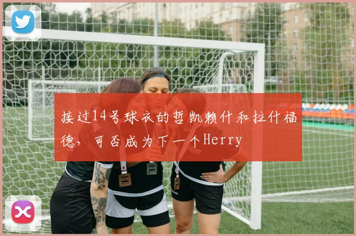 接过14号球衣的哲凯赖什和拉什福德，可否成为下一个Herry