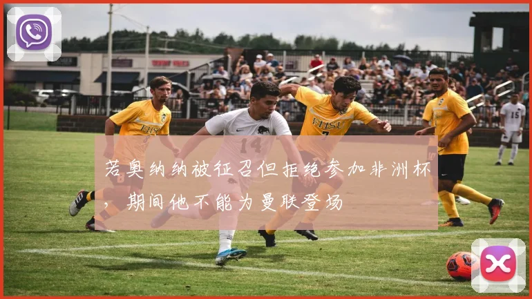 若奥纳纳被征召但拒绝参加非洲杯，期间他不能为曼联登场