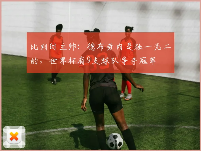 比利时主帅：德布劳内是独一无二的，世界杯有9支球队争夺冠军