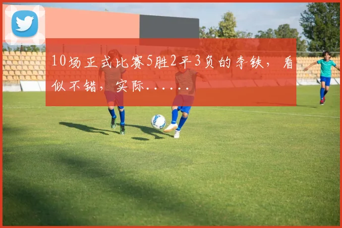 10场正式比赛5胜2平3负的李铁，看似不错，实际......