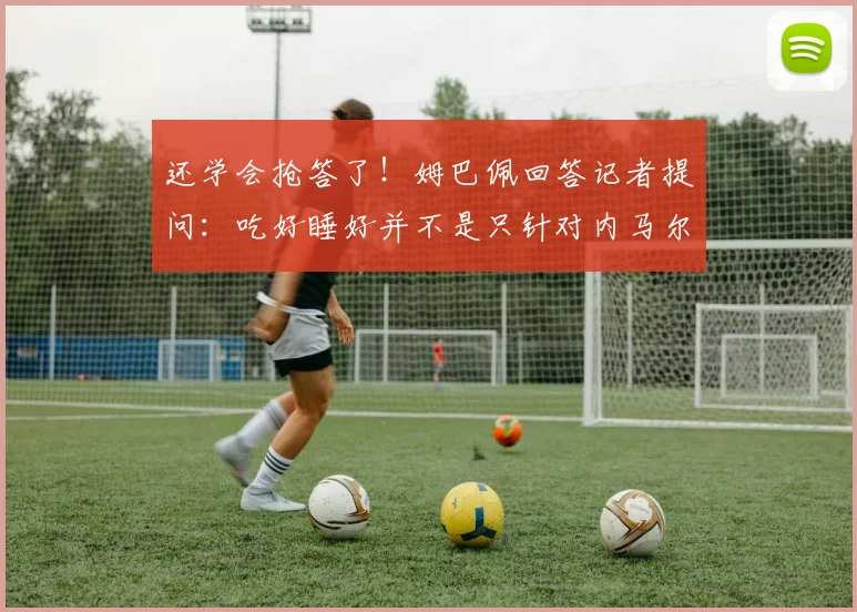 还学会抢答了！姆巴佩回答记者提问：吃好睡好并不是只针对内马尔